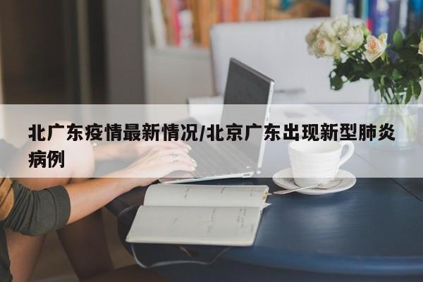北广东疫情最新情况/北京广东出现新型肺炎病例