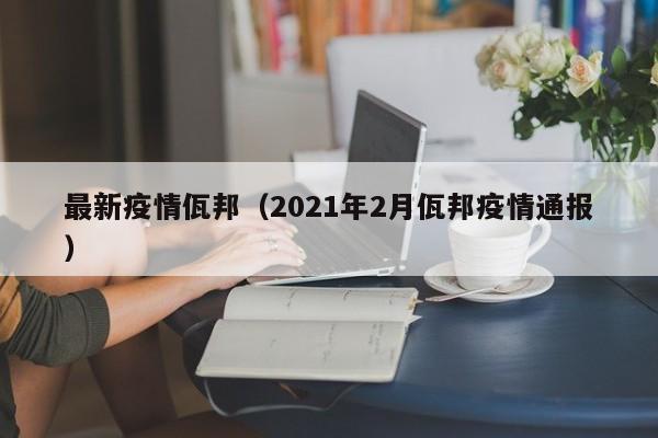 最新疫情佤邦(2021年2月佤邦疫情通报)