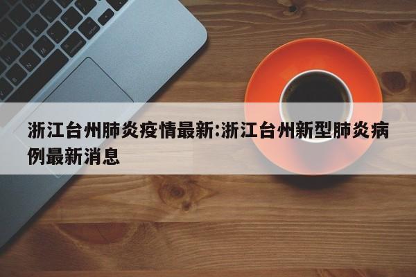 浙江台州肺炎疫情最新:浙江台州新型肺炎病例最新消息
