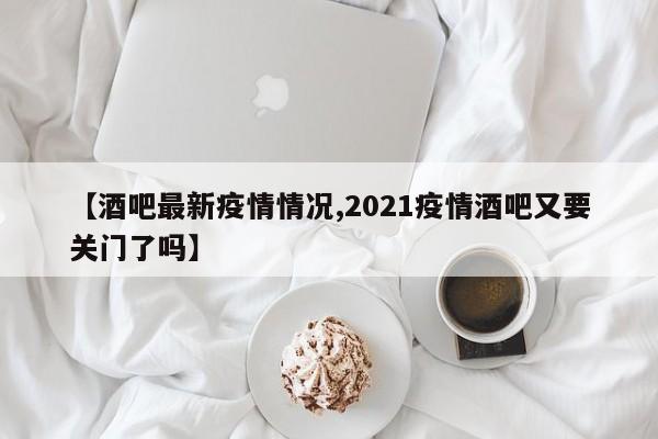 【酒吧最新疫情情况,2021疫情酒吧又要关门了吗】