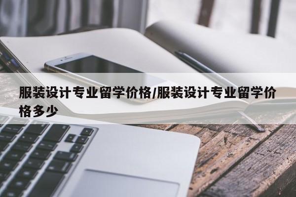 服装设计专业留学价格/服装设计专业留学价格多少