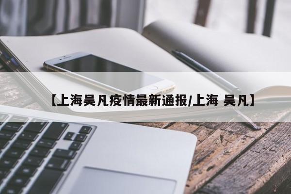 【上海吴凡疫情最新通报/上海 吴凡】