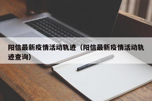 阳信最新疫情活动轨迹(阳信最新疫情活动轨迹查询)