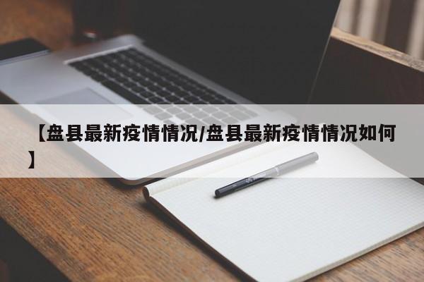 【盘县最新疫情情况/盘县最新疫情情况如何】