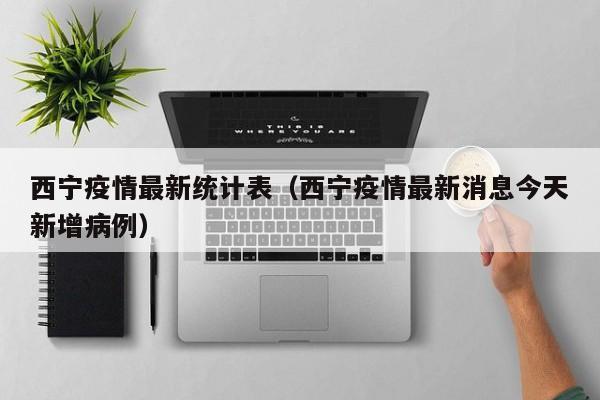 西宁疫情最新统计表(西宁疫情最新消息今天新增病例)
