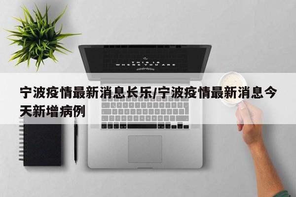 宁波疫情最新消息长乐/宁波疫情最新消息今天新增病例