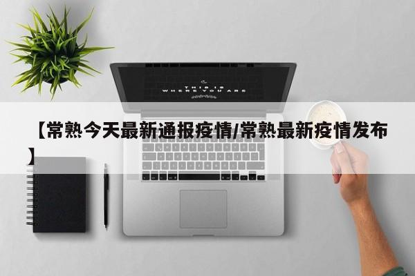 【常熟今天最新通报疫情/常熟最新疫情发布】