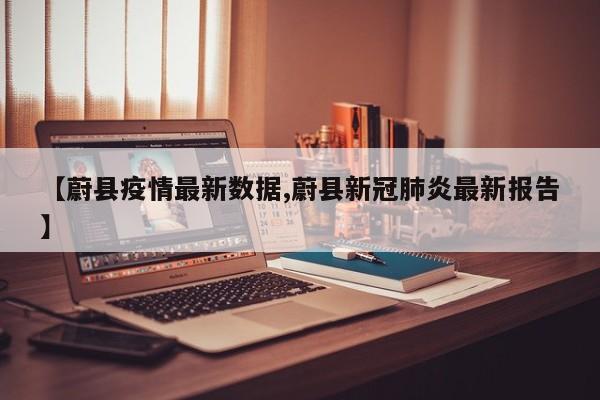 【蔚县疫情最新数据,蔚县新冠肺炎最新报告】