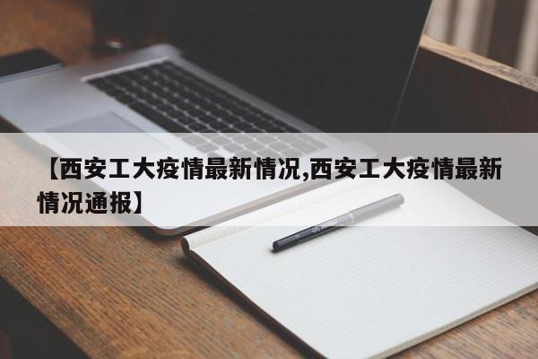 【西安工大疫情最新情况,西安工大疫情最新情况通报】