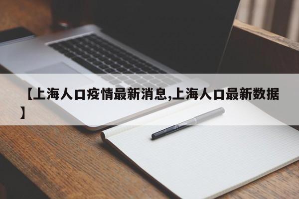 【上海人口疫情最新消息,上海人口最新数据】