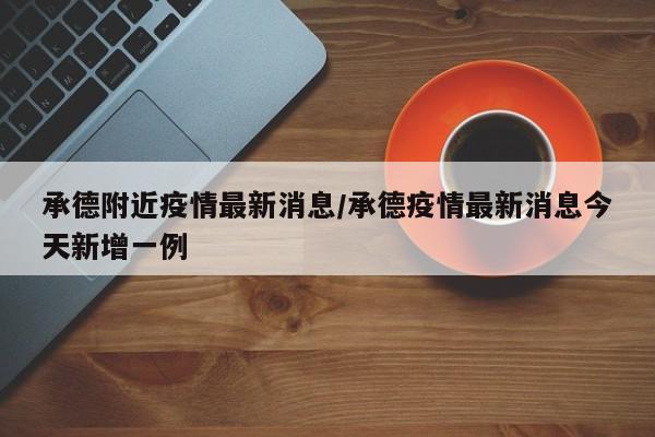 承德附近疫情最新消息/承德疫情最新消息今天新增一例