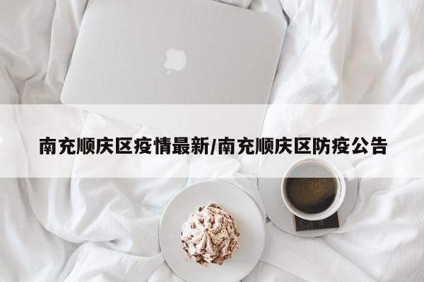南充顺庆区疫情最新/南充顺庆区防疫公告