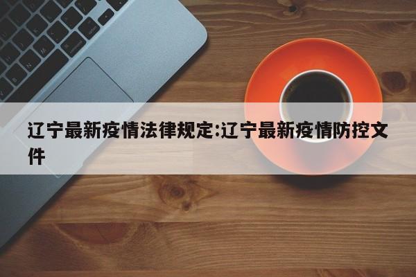 辽宁最新疫情法律规定:辽宁最新疫情防控文件