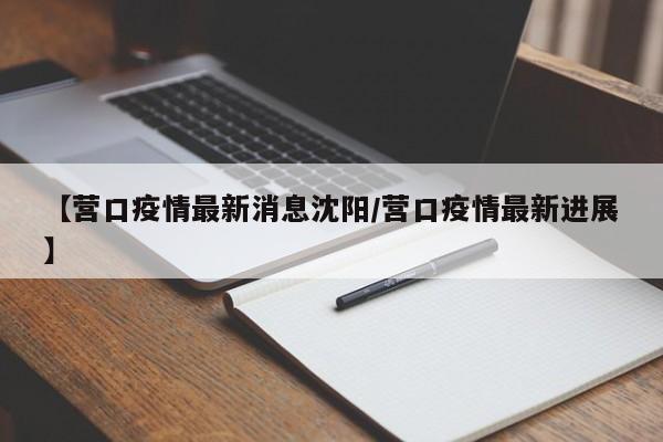 【营口疫情最新消息沈阳/营口疫情最新进展】