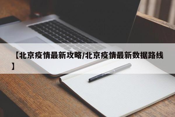 【北京疫情最新攻略/北京疫情最新数据路线】