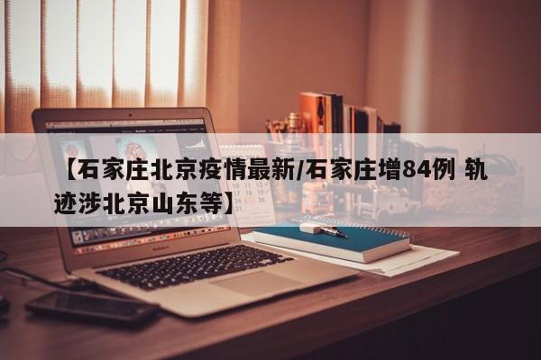 【石家庄北京疫情最新/石家庄增84例 轨迹涉北京山东等】