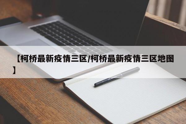 【柯桥最新疫情三区/柯桥最新疫情三区地图】