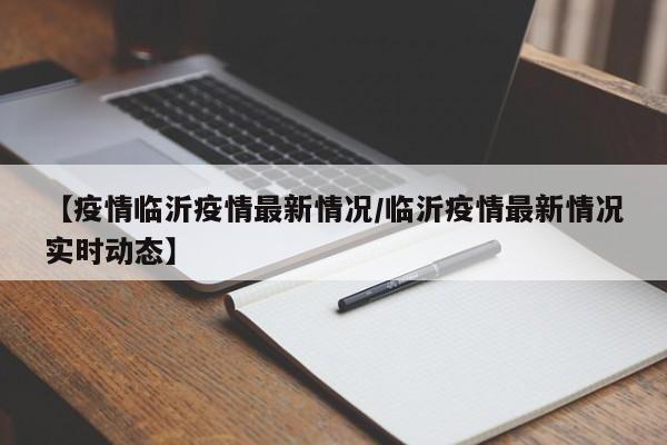 【疫情临沂疫情最新情况/临沂疫情最新情况实时动态】