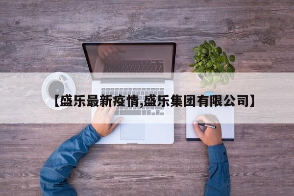 【盛乐最新疫情,盛乐集团有限公司】