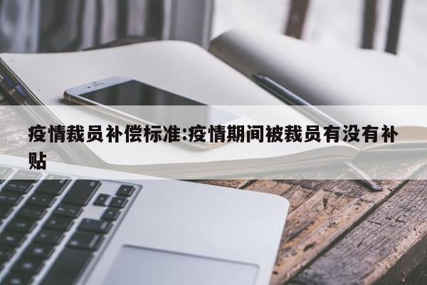 疫情裁员补偿标准:疫情期间被裁员有没有补贴
