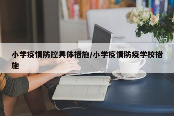 小学疫情防控具体措施/小学疫情防疫学校措施