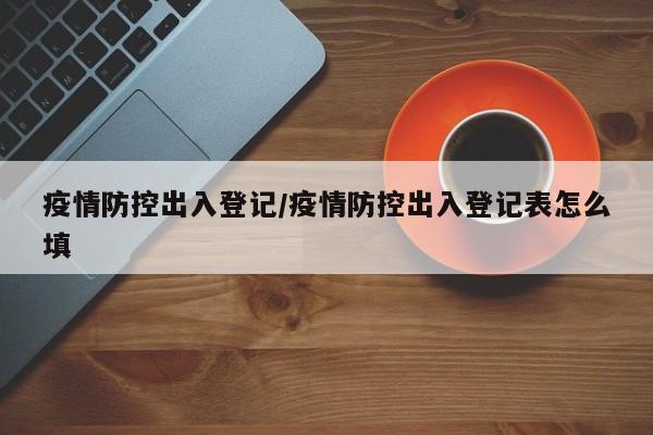 疫情防控出入登记/疫情防控出入登记表怎么填