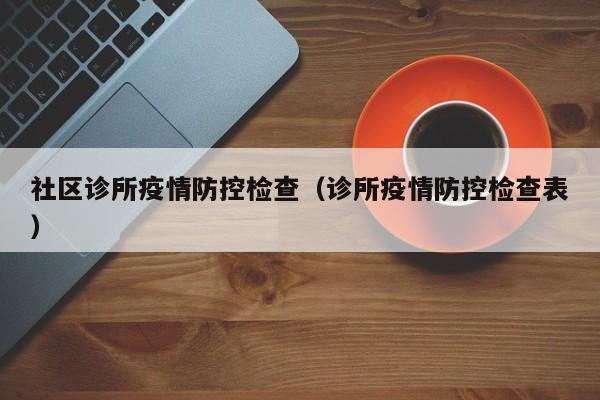 社区诊所疫情防控检查(诊所疫情防控检查表)