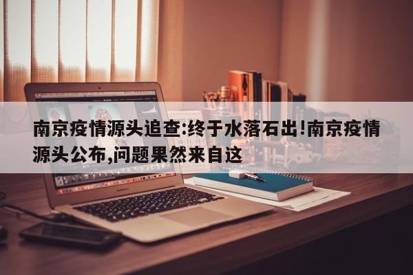 南京疫情源头追查:终于水落石出!南京疫情源头公布,问题果然来自这