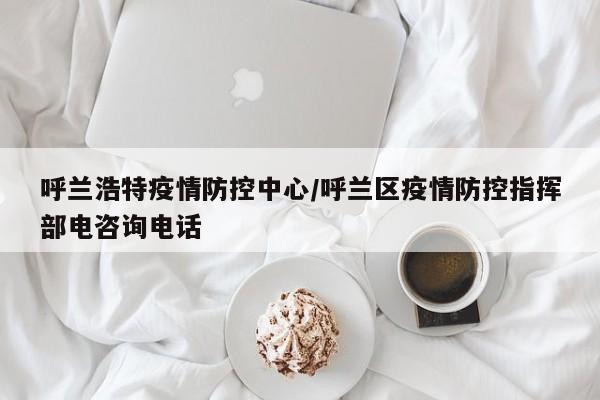 呼兰浩特疫情防控中心/呼兰区疫情防控指挥部电咨询电话