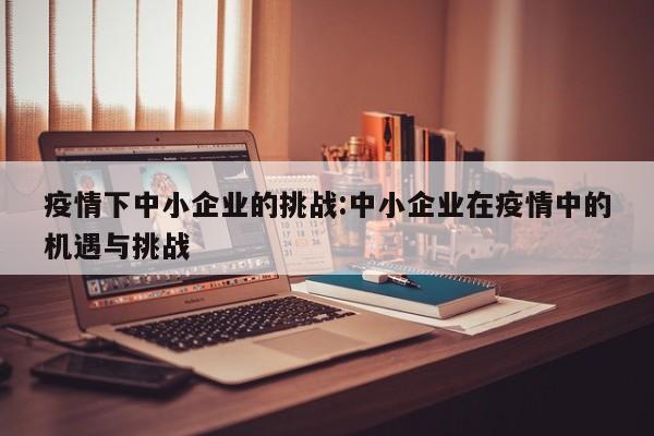 疫情下中小企业的挑战:中小企业在疫情中的机遇与挑战
