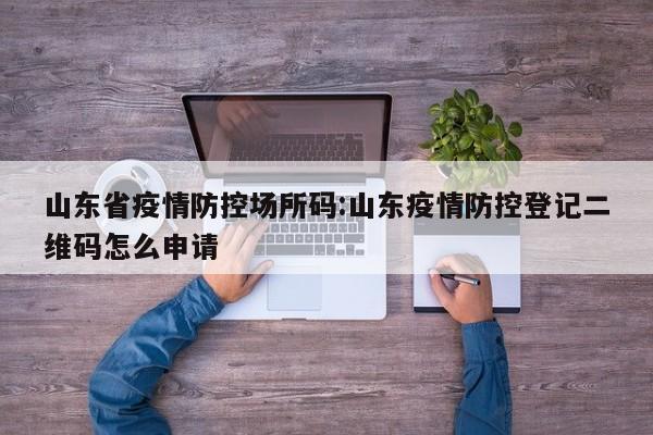 山东省疫情防控场所码:山东疫情防控登记二维码怎么申请