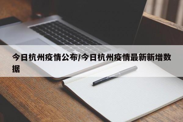 今日杭州疫情公布/今日杭州疫情最新新增数据