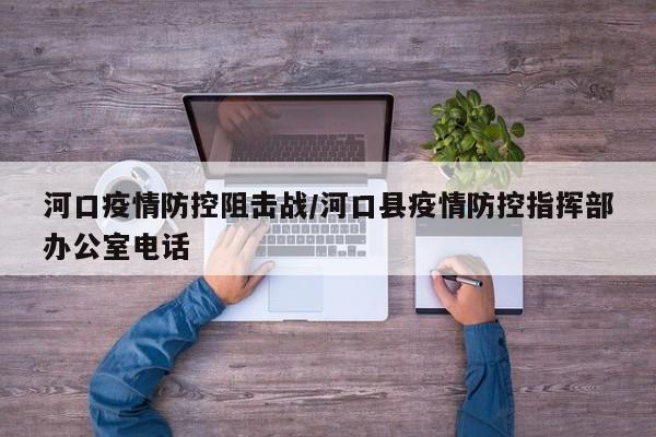 河口疫情防控阻击战/河口县疫情防控指挥部办公室电话