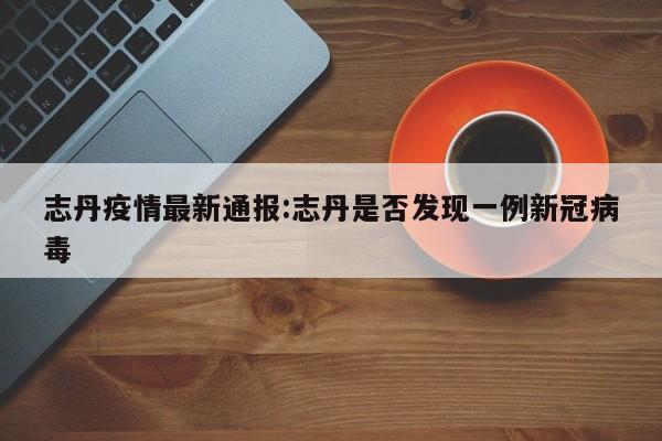志丹疫情最新通报:志丹是否发现一例新冠病毒