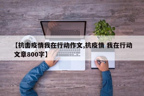 【抗击疫情我在行动作文,抗疫情 我在行动 文章800字】