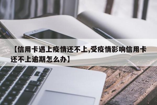 【信用卡遇上疫情还不上,受疫情影响信用卡还不上逾期怎么办】