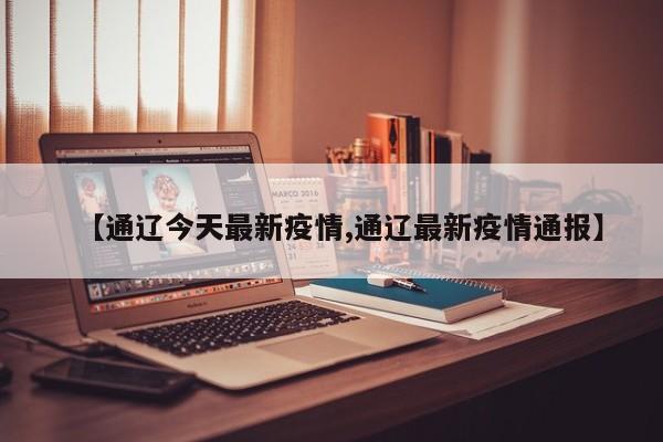 【通辽今天最新疫情,通辽最新疫情通报】