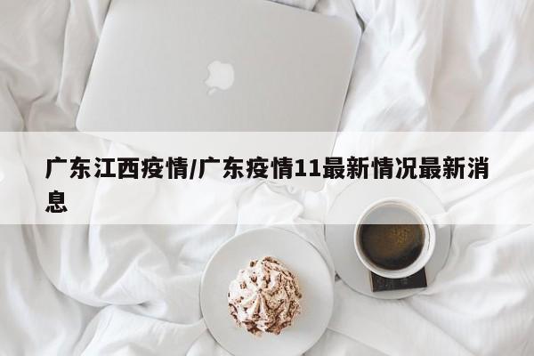 广东江西疫情/广东疫情11最新情况最新消息