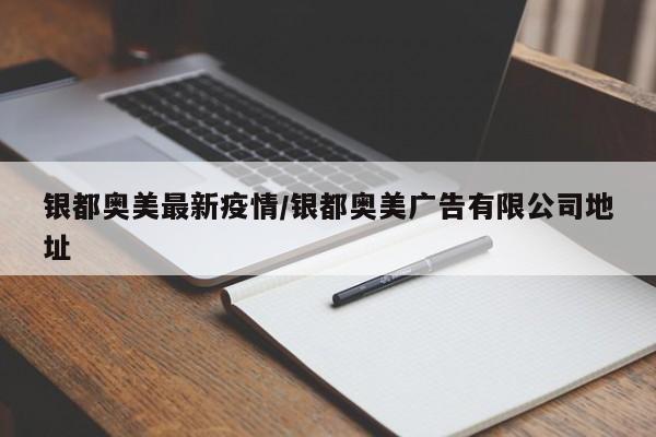 银都奥美最新疫情/银都奥美广告有限公司地址