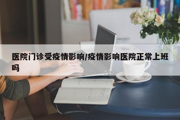 医院门诊受疫情影响/疫情影响医院正常上班吗