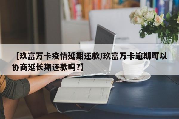 【玖富万卡疫情延期还款/玖富万卡逾期可以协商延长期还款吗?】