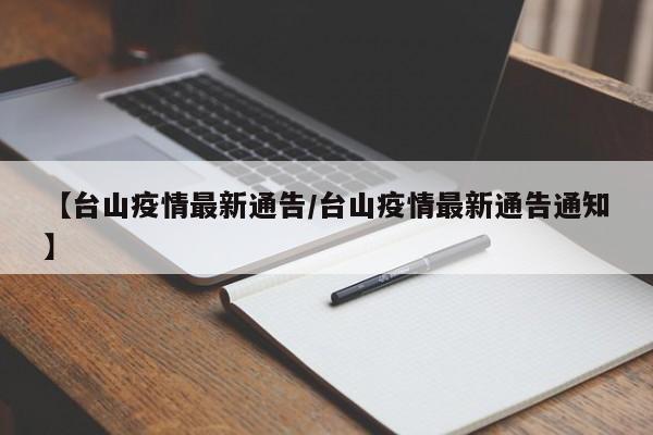 【台山疫情最新通告/台山疫情最新通告通知】