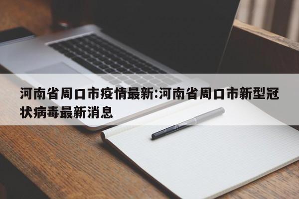 河南省周口市疫情最新:河南省周口市新型冠状病毒最新消息