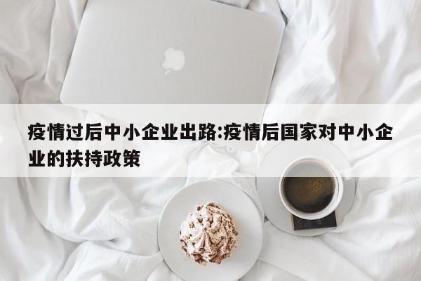 疫情过后中小企业出路:疫情后国家对中小企业的扶持政策