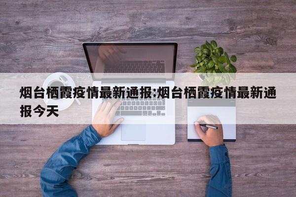 烟台栖霞疫情最新通报:烟台栖霞疫情最新通报今天