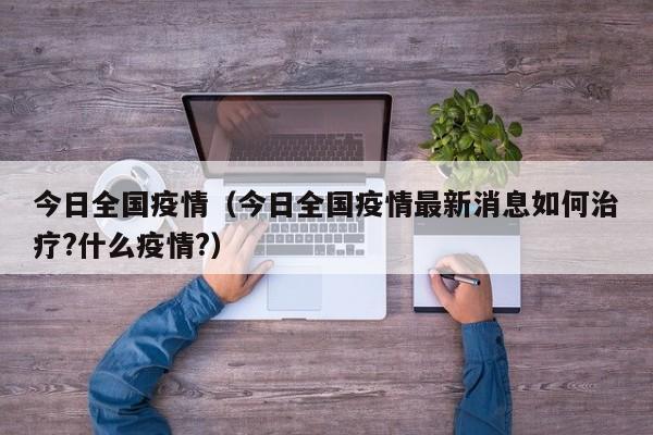 今日全国疫情(今日全国疫情最新消息如何治疗?什么疫情?)