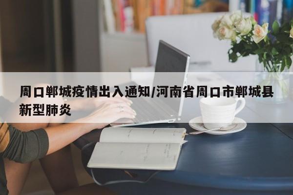 周口郸城疫情出入通知/河南省周口市郸城县新型肺炎