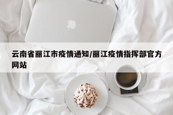 云南省丽江市疫情通知/丽江疫情指挥部官方网站