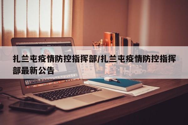 扎兰屯疫情防控指挥部/扎兰屯疫情防控指挥部最新公告