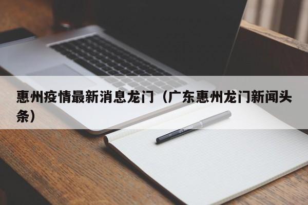 惠州疫情最新消息龙门(广东惠州龙门新闻头条)